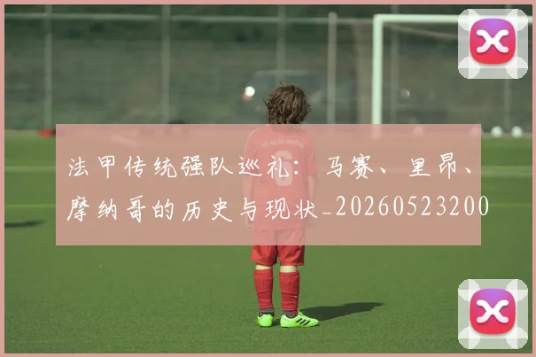 法甲传统强队巡礼：马赛、里昂、摩纳哥的历史与现状_20260523200107