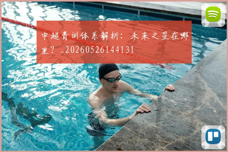 中超青训体系解析:未来之星在哪里?_20260526144131