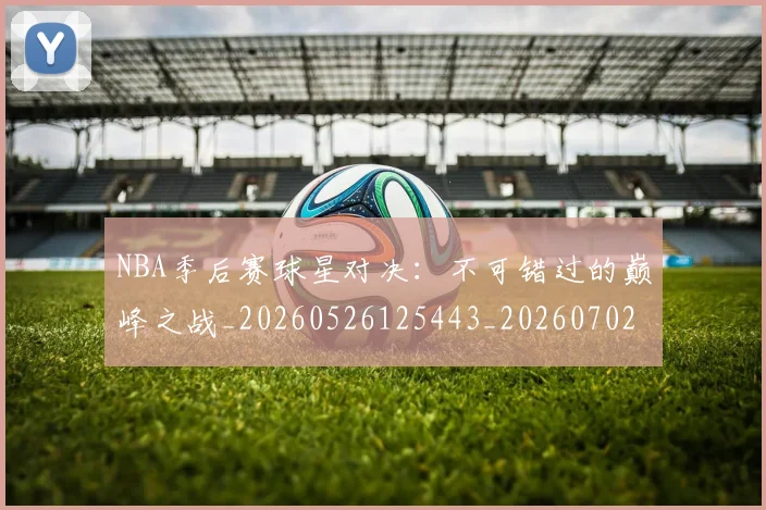 NBA季后赛球星对决：不可错过的巅峰之战_20260526125443_20260702164456