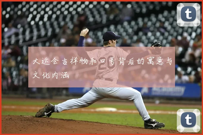 大运会吉祥物和口号背后的寓意与文化内涵