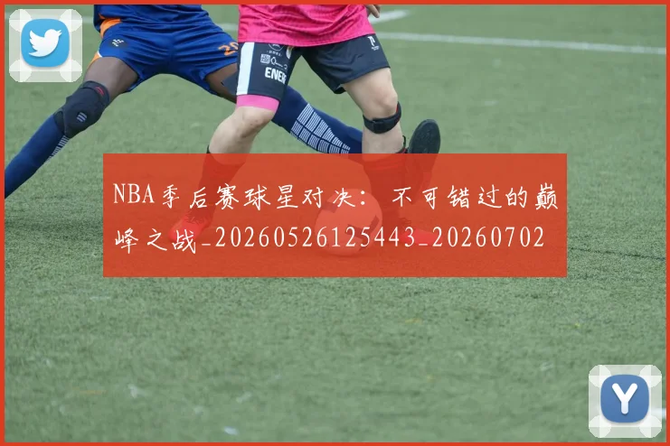 NBA季后赛球星对决:不可错过的巅峰之战_20260526125443_20260702164456