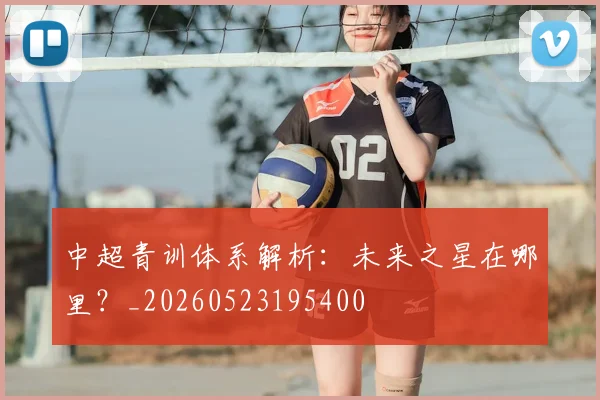 中超青训体系解析：未来之星在哪里？_20260523195400
