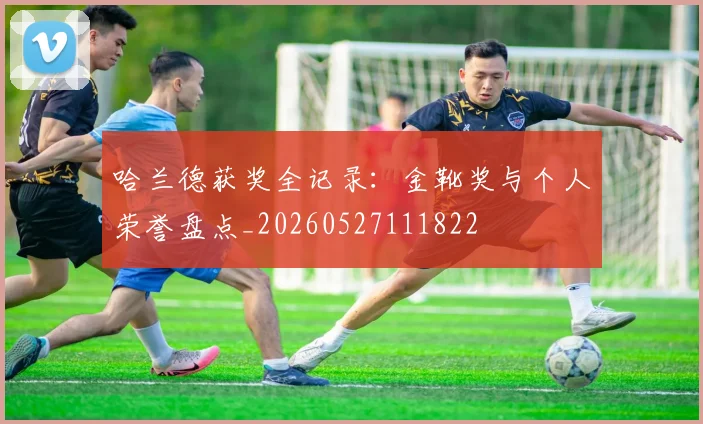 哈兰德获奖全记录：金靴奖与个人荣誉盘点_20260527111822