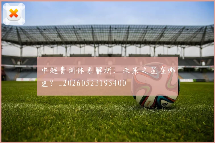 中超青训体系解析:未来之星在哪里?_20260523195400