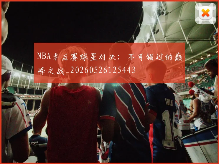 NBA季后赛球星对决：不可错过的巅峰之战_20260526125443