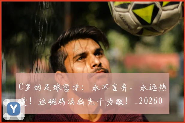 C罗的足球哲学：永不言弃，永远热爱！这碗鸡汤我先干为敬！_20260702042510
