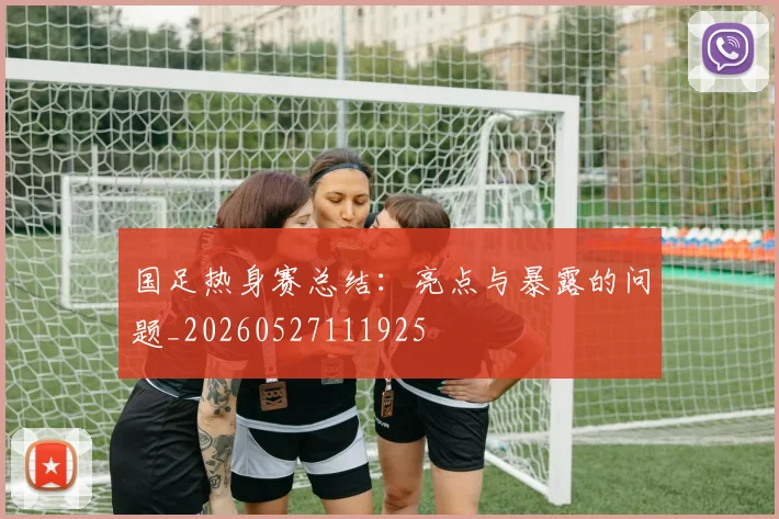 国足热身赛总结：亮点与暴露的问题_20260527111925