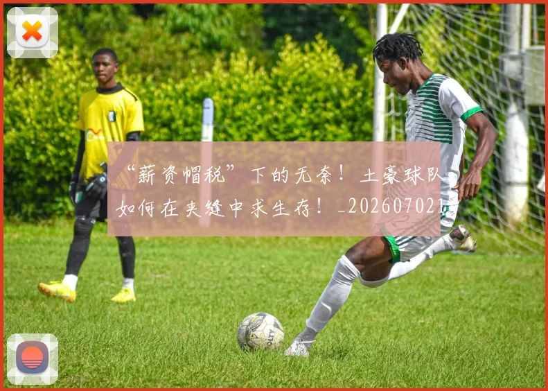 “薪资帽税”下的无奈！土豪球队如何在夹缝中求生存！_20260702172953