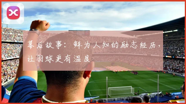 幕后故事:鲜为人知的励志经历,让羽球更有温度