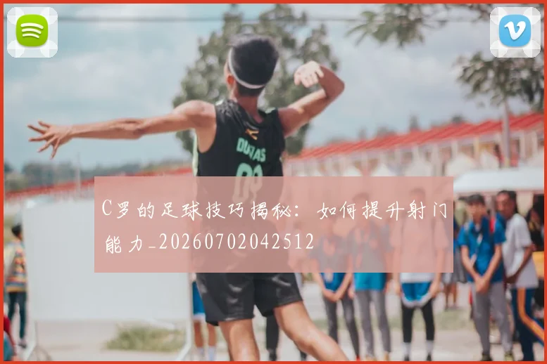 C罗的足球技巧揭秘：如何提升射门能力_20260702042512