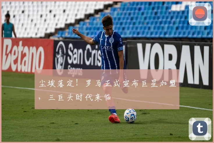 尘埃落定！罗马正式宣布巨星加盟，三巨头时代来临