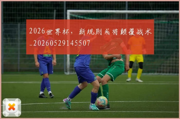 2026世界杯，新规则或将颠覆战术_20260529145507