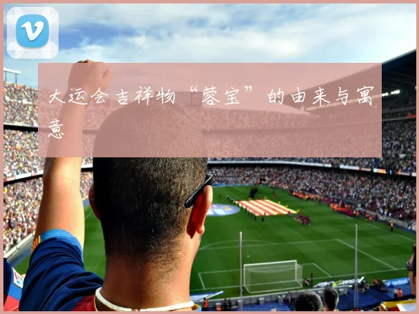大运会吉祥物“蓉宝”的由来与寓意