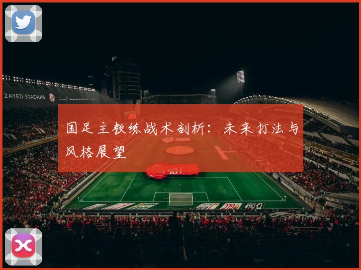 国足主教练战术剖析：未来打法与风格展望