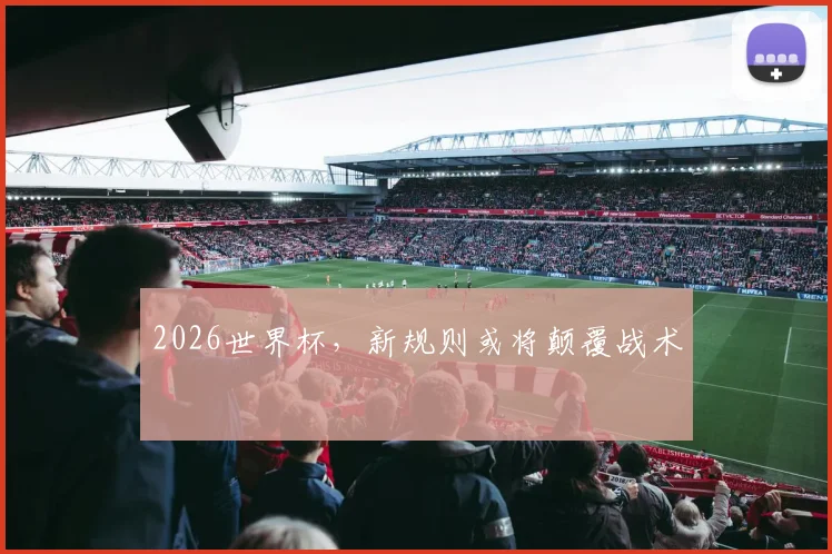 2026世界杯,新规则或将颠覆战术