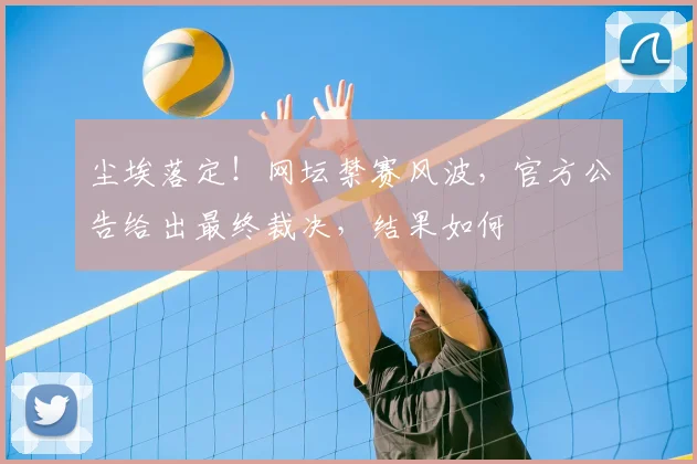 尘埃落定！网坛禁赛风波，官方公告给出最终裁决，结果如何