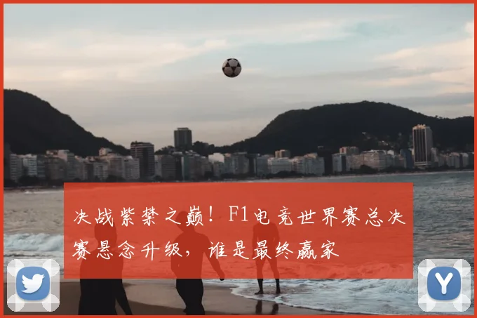 决战紫禁之巅！F1电竞世界赛总决赛悬念升级，谁是最终赢家