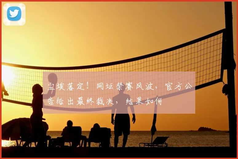 尘埃落定！网坛禁赛风波，官方公告给出最终裁决，结果如何