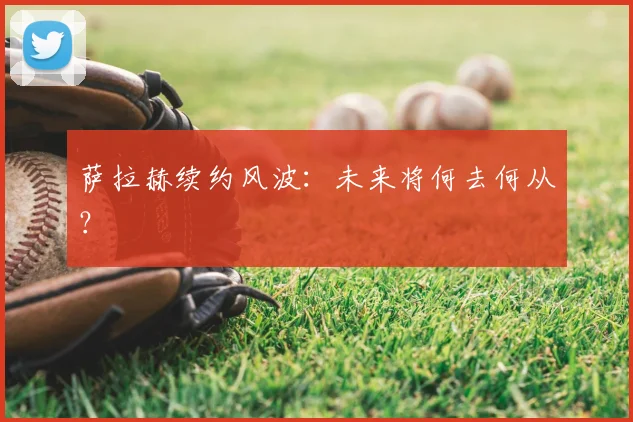 萨拉赫续约风波：未来将何去何从？