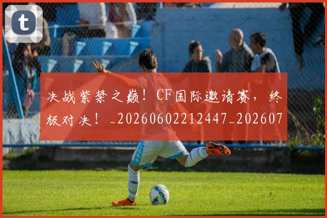 决战紫禁之巅！CF国际邀请赛，终极对决！_20260602212447_20260704173114
