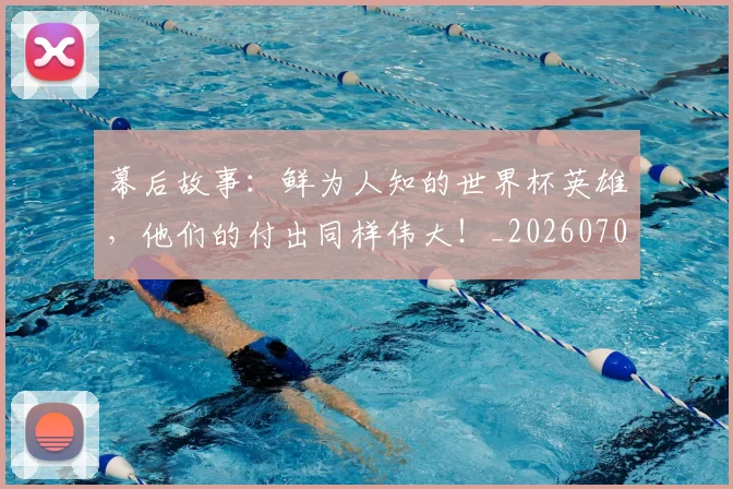 幕后故事:鲜为人知的世界杯英雄,他们的付出同样伟大!_20260707151558