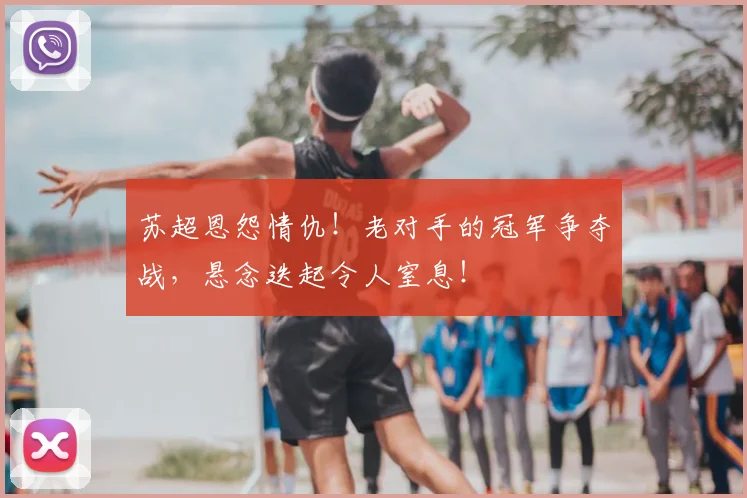 苏超恩怨情仇！老对手的冠军争夺战，悬念迭起令人窒息！