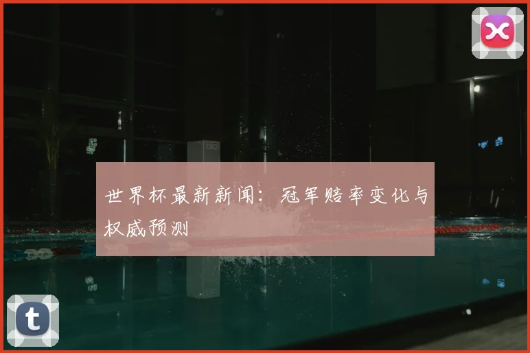 世界杯最新新闻:冠军赔率变化与权威预测