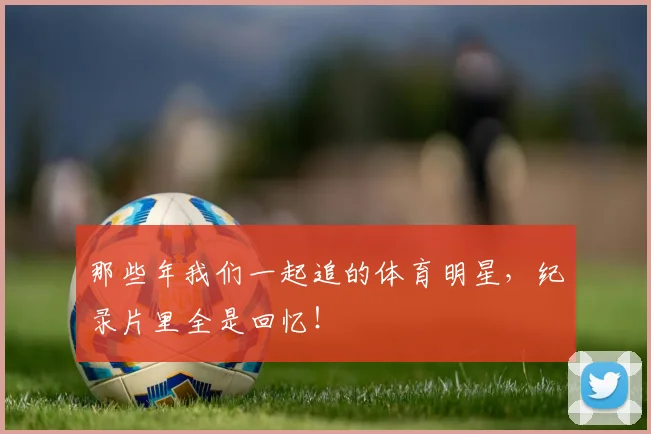 那些年我们一起追的体育明星,纪录片里全是回忆!