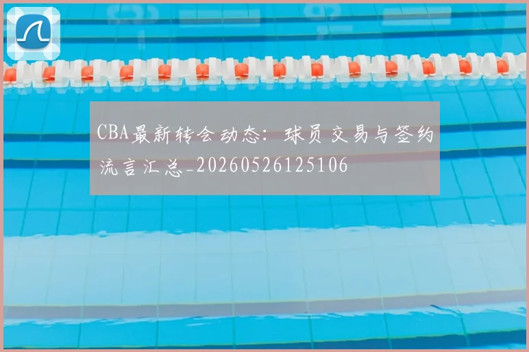 CBA最新转会动态：球员交易与签约流言汇总_20260526125106
