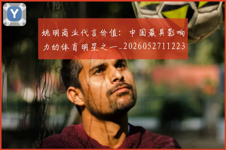 姚明商业代言价值:中国最具影响力的体育明星之一_20260527112235