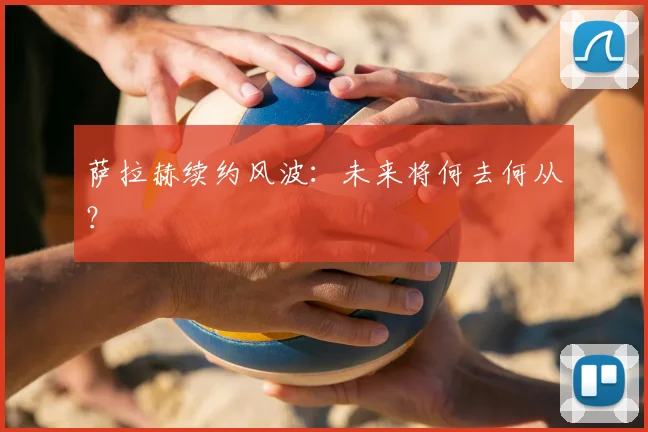 萨拉赫续约风波:未来将何去何从?