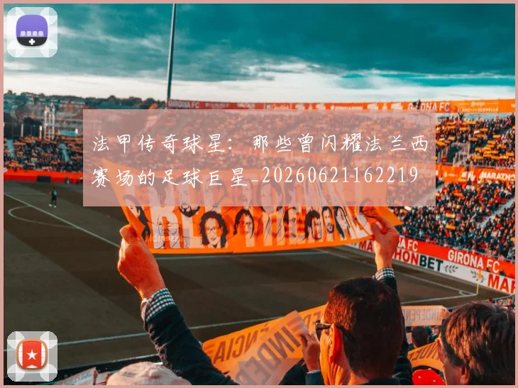 法甲传奇球星：那些曾闪耀法兰西赛场的足球巨星_20260621162219
