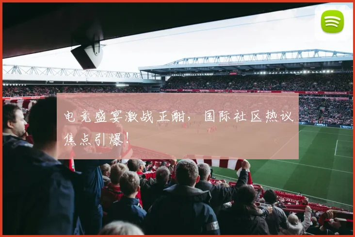 电竞盛宴激战正酣，国际社区热议焦点引爆！