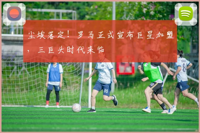 尘埃落定！罗马正式宣布巨星加盟，三巨头时代来临