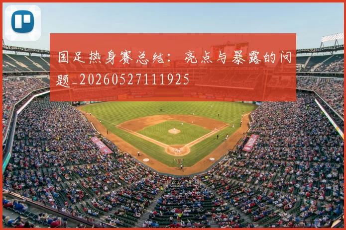 国足热身赛总结:亮点与暴露的问题_20260527111925