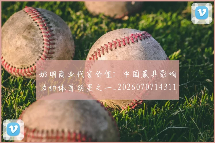 姚明商业代言价值:中国最具影响力的体育明星之一_20260707143114