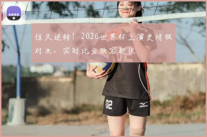 惊天逆转！2026世界杯上演史诗级对决，实时比分跌宕起伏