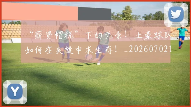 “薪资帽税”下的无奈！土豪球队如何在夹缝中求生存！_20260702172953