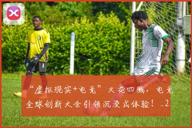 “虚拟现实+电竞”火花四溅,电竞全球创新大会引领沉浸式体验!_20260530144034