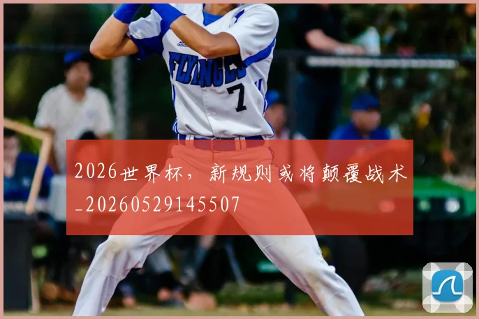 2026世界杯，新规则或将颠覆战术_20260529145507