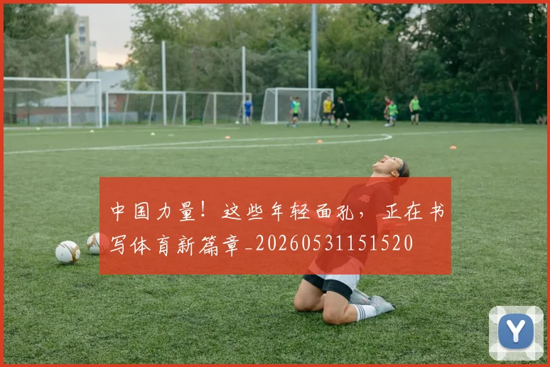 中国力量！这些年轻面孔，正在书写体育新篇章_20260531151520