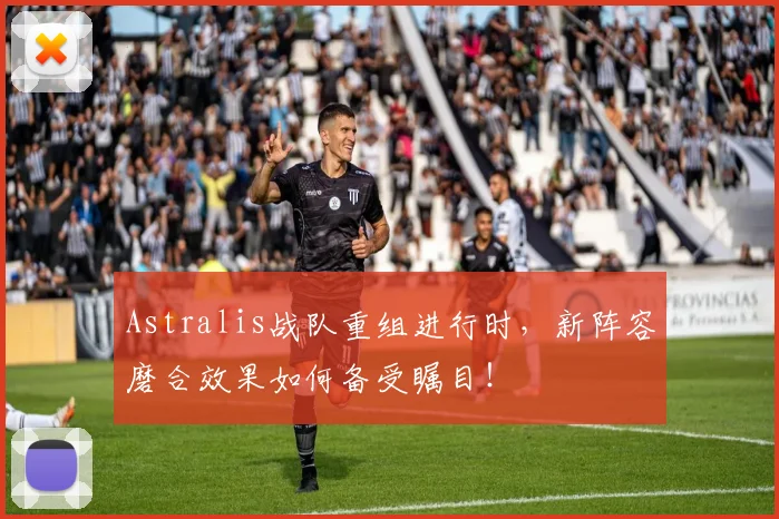 Astralis战队重组进行时，新阵容磨合效果如何备受瞩目！