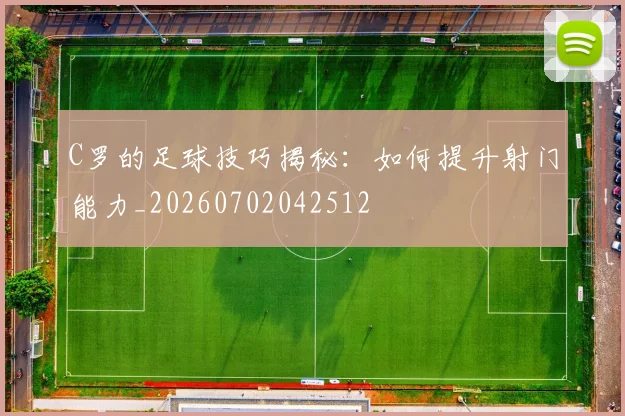 C罗的足球技巧揭秘:如何提升射门能力_20260702042512