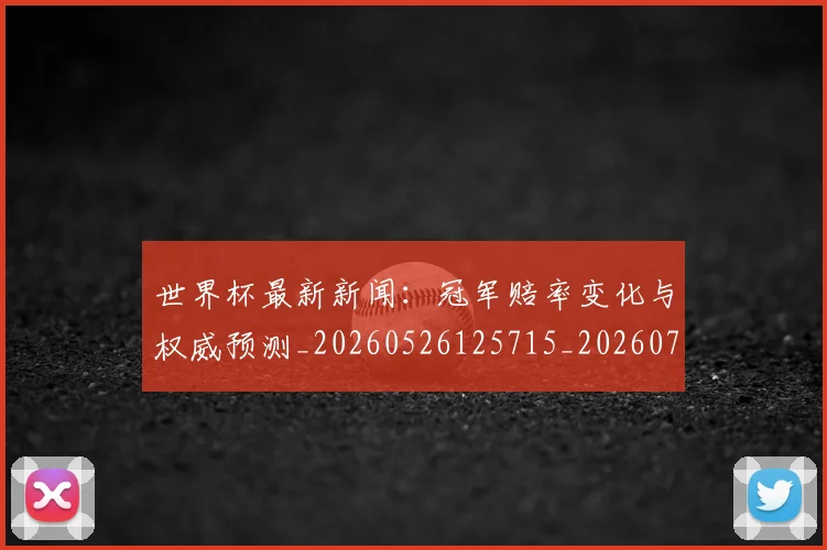 世界杯最新新闻：冠军赔率变化与权威预测_20260526125715_20260703203450