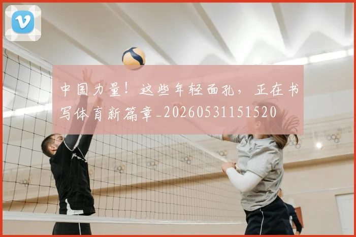 中国力量！这些年轻面孔，正在书写体育新篇章_20260531151520